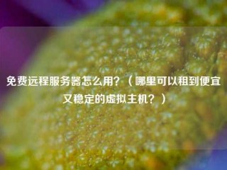 免费远程服务器怎么用？（哪里可以租到便宜又稳定的虚拟主机？）