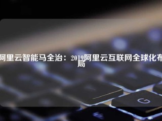 阿里云智能马全治：2019阿里云互联网全球化布局