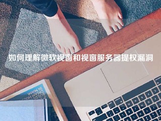 如何理解微软视窗和视窗服务器提权漏洞