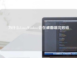 为什么LinuxWindows会在桌面端完败给