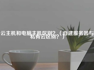 云主机和电脑主机区别？(自建服务器与私有云区别？)