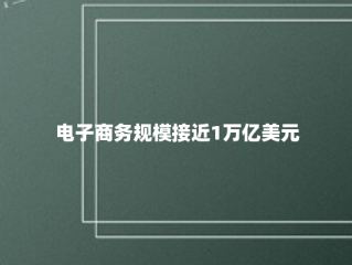 电子商务规模接近1万亿美元