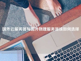 国外云服务器与国外物理服务器该如何选择