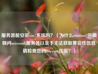 服务器能安装win7系统吗？（为什么windows7升级顾问microsoft服务器以至于无法获取兼容性信息请检查您的internet连接？）