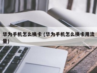 怎么换电话卡 （华为怎么换电话卡）