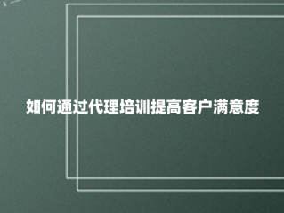 如何通过代理培训提高客户满意度