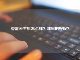 香港云主机怎么样？那里的好呢？