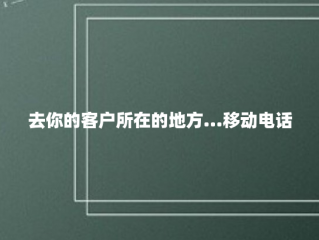 去你的客户所在的地方...移动电话