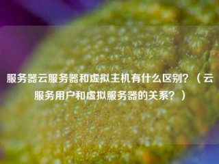 服务器云服务器和虚拟主机有什么区别？(云服务用户和虚拟服务器的关系？)