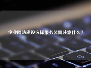 企业网站建设选择服务器需注意什么？