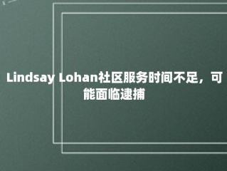 Lindsay Lohan社区服务时间不足，可能面临逮捕