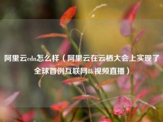 阿里云cdn怎么样（阿里云在云栖大会上实现了全球首例互联网8k视频直播）