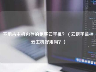 不用占主机内存的免费云手机？(云帮手监控云主机好用吗？)