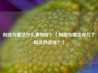 创造与魔法什么食物好？（创造与魔法有几个群攻的战宠？）