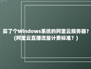 买了个Windows系统的阿里云服务器？(阿里云直播流量计费标准？)