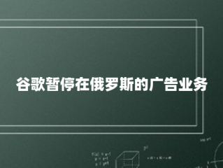 谷歌暂停在俄罗斯的广告业务