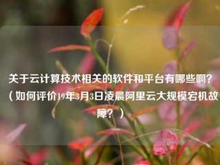 关于云计算技术相关的软件和平台有哪些啊？（如何评价19年3月3日凌晨阿里云大规模宕机故障？）