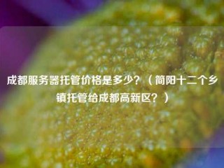 成都服务器托管价格是多少？（简阳十二个乡镇托管给成都高新区？）