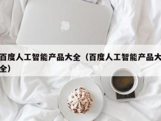 人工智能有哪些？（百度产品大全入口,百度人工智能产品大全）