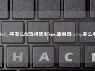 Node.js中怎么配置和使用Nginx服务器(nodejs怎么用)