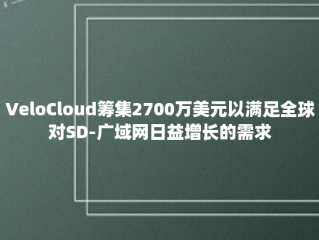 VeloCloud筹集2700万美元以满足全球对SD-广域网日益增长的需求