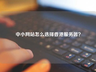 中小网站怎么选择香港服务器？