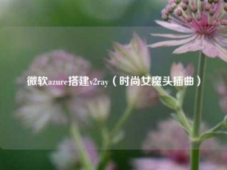 微软azure搭建v2ray（时尚女魔头插曲）