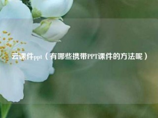 云课件ppt（有哪些携带PPT课件的方法呢）