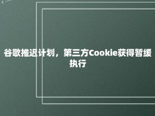 谷歌推迟计划，第三方Cookie获得暂缓执行