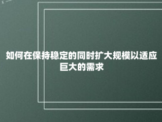 如何在保持稳定的同时扩大规模以适应巨大的需求