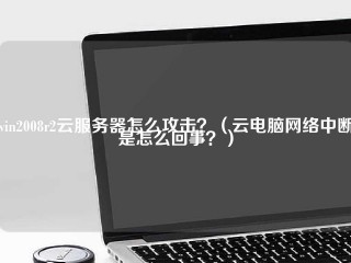 Win2008r2云服务器怎么攻击？(云电脑网络中断是怎么回事？)