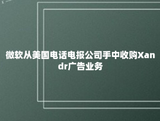 微软从美国电话电报公司手中收购Xandr广告业务