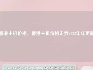 香港主机价格，香港主机价格走势2022年年更新