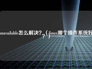 怎么解决不可用？(linux哪个操作系统好？)