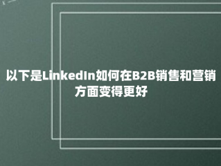 以下是LinkedIn如何在B2B销售和营销方面变得更好