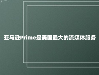 亚马逊Prime是美国最大的流媒体服务