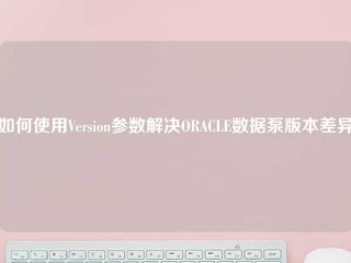 如何使用Version参数解决ORACLE数据泵版本差异