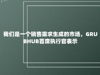 我们是一个销售需求生成的市场，GRUBHUB首席执行官表示