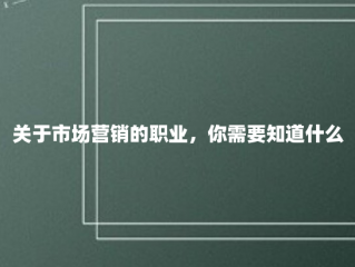 关于市场营销的职业，你需要知道什么