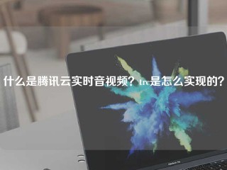 什么是腾讯云实时音视频？trc是怎么实现的？