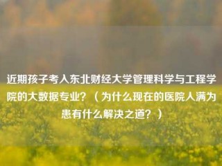 近期孩子考入东北财经大学管理科学与工程学院的大数据专业？（为什么现在的医院人满为患有什么解决之道？）