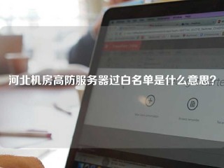 河北机房高防服务器过白名单是什么意思？