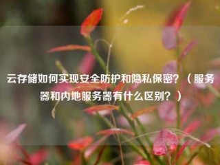 云存储如何实现安全防护和隐私保密？（服务器和内地服务器有什么区别？）