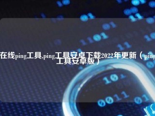 在线ping工具,ping工具安卓下载2022年更新（ping工具安卓版）