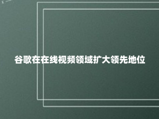 谷歌在在线视频领域扩大领先地位