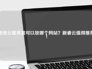 香港云服务器可以放哪个网站？新睿云值得推荐！