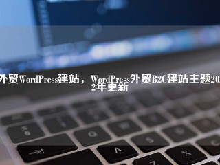 外贸WordPress建站，WordPress外贸B2C建站主题2022年更新