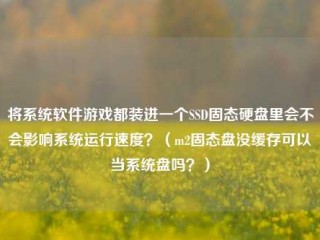 将系统软件游戏都装进一个SSD固态硬盘里会不会影响系统运行速度？（m2固态盘没缓存可以当系统盘吗？）