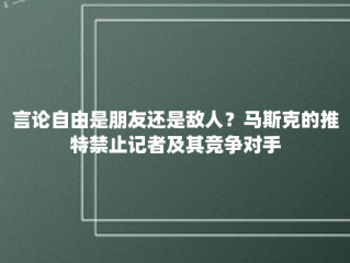 言论自由是朋友还是敌人？马斯克的推特禁止记者及其竞争对手