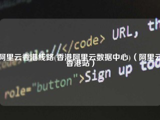 阿里云香港线路(香港阿里云数据中心)（阿里云香港站）